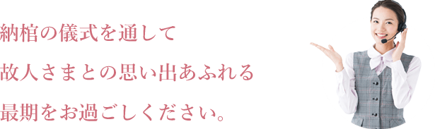 納棺の儀式を通して故人さまとの思い出あふれる最期の時をお過ごしください。