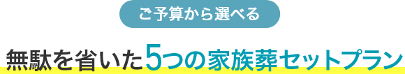 ご予算から選べる無駄を省いた5つの家族葬セットプラン