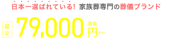 日本一選ばれている！家族葬専門の葬儀ブランド 資料請求割引価格 最安79,000円（税抜） 税込86,900円～