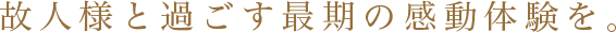 故人様と過ごす最期の感動体験を。