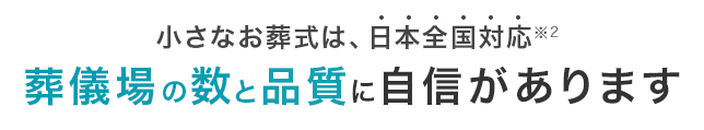 小さなお葬式は、日本全国対応※2 葬儀場の数と品質に自信があります
