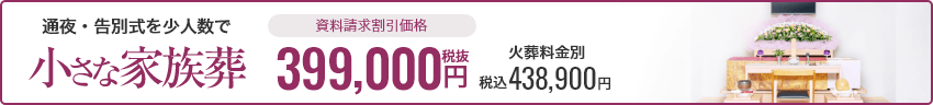 通夜・告別式を少人数で 小さな家族葬 資料請求割引価格 399,000円（税抜） 税込438,900円 火葬料金別