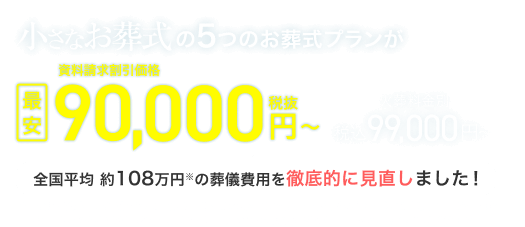 小さなお葬式の5つのお葬式プランが、資料請求割引価格 最安90,000円(税抜)～ 税込99,000円～ 火葬料金別