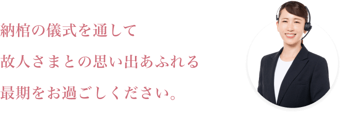 納棺の儀式を通して故人さまとの思い出あふれる最期の時をお過ごしください。