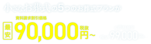 小さなお葬式の5つのお葬式プランが、資料請求割引価格 最安90,000円(税抜)～ 税込99,000円～ 火葬料金別