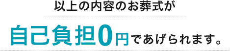 以上の内容のお葬式が 自己負担0円であげられます。