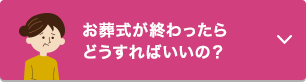 お葬式が終わったらどうすればいいの？