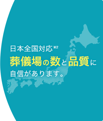 日本全国対応※2 葬儀場の数と品質に自信があります。