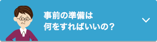 事前の準備は何をすればいいの？