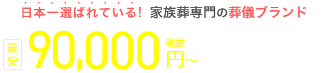 日本一選ばれている！家族葬専門の葬儀ブランド 資料請求割引価格 最安90,000円（税抜） 税込99,000円～