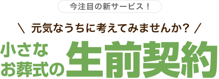 今注目の新サービス 元気なうちに考えてみませんか？ 小さなお葬式の生前契約