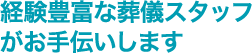 経験豊富な葬儀スタッフがお手伝いします