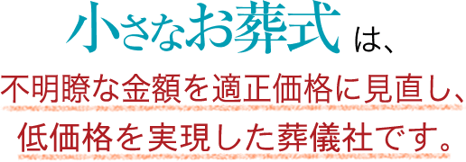 小さなお葬式は、不明瞭な金額を適正価格に見直し、低価格を実現した葬儀社です。