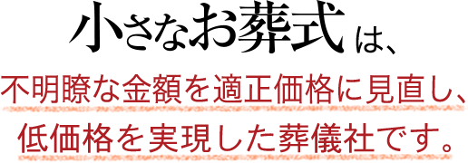 小さなお葬式は、不明瞭な金額を適正価格に見直し、低価格を実現した葬儀社です。