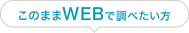 このままWEBで調べたい方